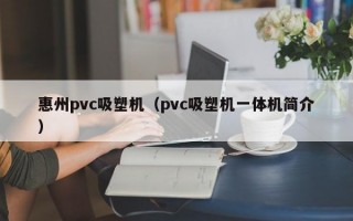 惠州pvc吸塑机（pvc吸塑机一体机简介）
